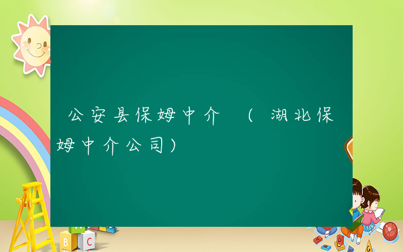 公安县保姆中介 (湖北保姆中介公司)